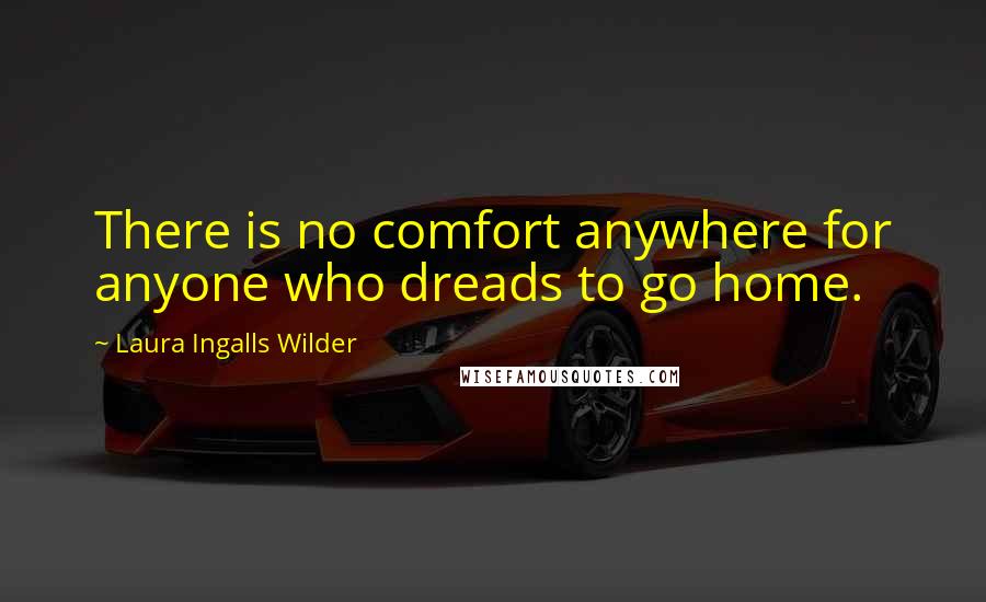 Laura Ingalls Wilder quotes: There is no comfort anywhere for anyone who dreads to go home.