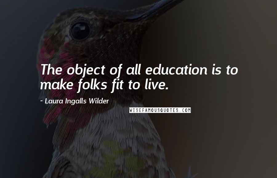 Laura Ingalls Wilder quotes: The object of all education is to make folks fit to live.