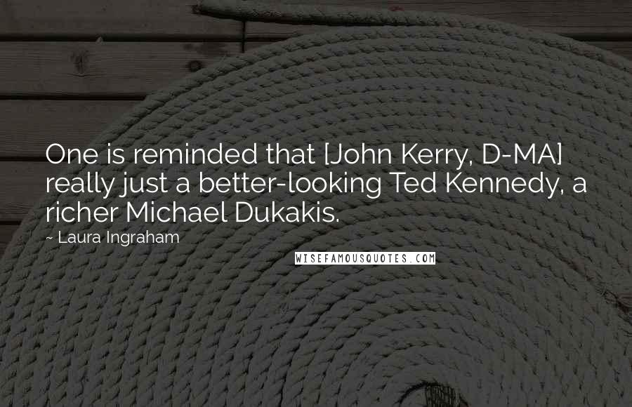 Laura Ingraham quotes: One is reminded that [John Kerry, D-MA] really just a better-looking Ted Kennedy, a richer Michael Dukakis.
