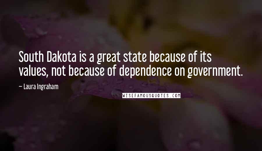 Laura Ingraham quotes: South Dakota is a great state because of its values, not because of dependence on government.