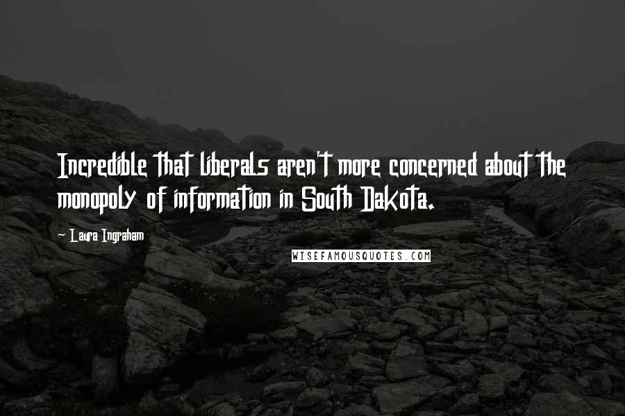 Laura Ingraham quotes: Incredible that liberals aren't more concerned about the monopoly of information in South Dakota.