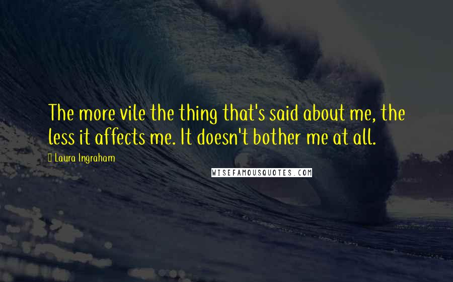 Laura Ingraham quotes: The more vile the thing that's said about me, the less it affects me. It doesn't bother me at all.