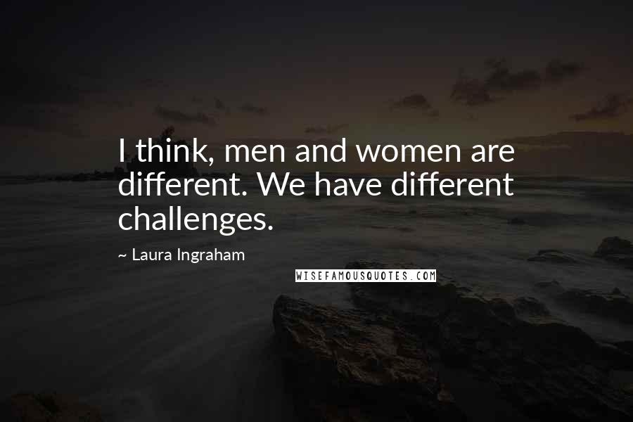 Laura Ingraham quotes: I think, men and women are different. We have different challenges.
