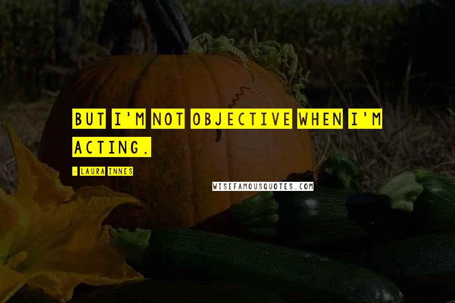 Laura Innes quotes: But I'm not objective when I'm acting.