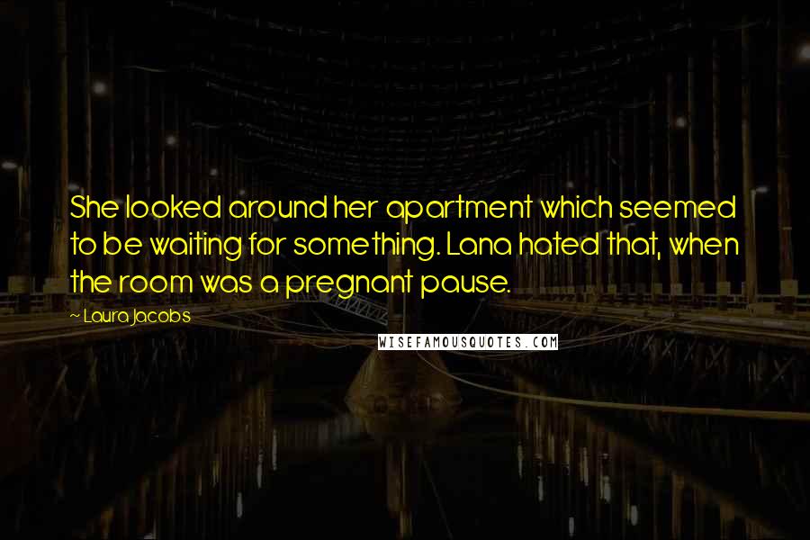 Laura Jacobs quotes: She looked around her apartment which seemed to be waiting for something. Lana hated that, when the room was a pregnant pause. Laura Jacobs quotes: She looked around her apartment which seemed to be waiting for something. Lana hated that, when the room was a pregnant pause.