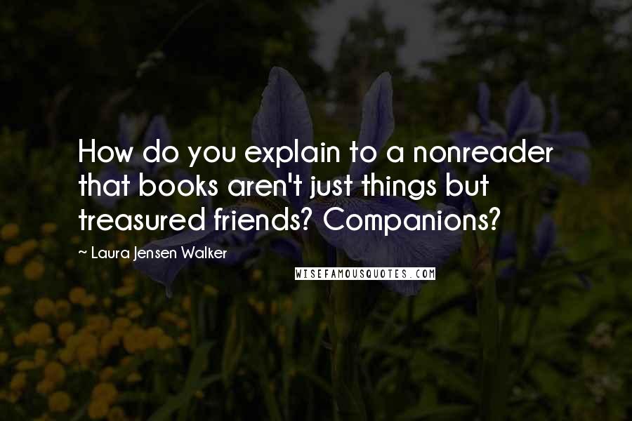 Laura Jensen Walker quotes: How do you explain to a nonreader that books aren't just things but treasured friends? Companions?