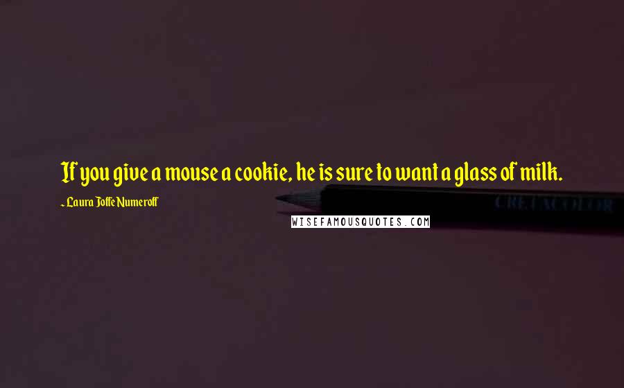 Laura Joffe Numeroff quotes: If you give a mouse a cookie, he is sure to want a glass of milk.