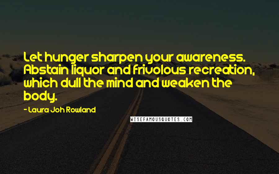Laura Joh Rowland quotes: Let hunger sharpen your awareness. Abstain liquor and frivolous recreation, which dull the mind and weaken the body. Laura Joh Rowland quotes: Let hunger sharpen your awareness. Abstain liquor and frivolous recreation, which dull the mind and weaken the body.