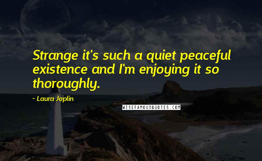 Laura Joplin quotes: Strange it's such a quiet peaceful existence and I'm enjoying it so thoroughly.