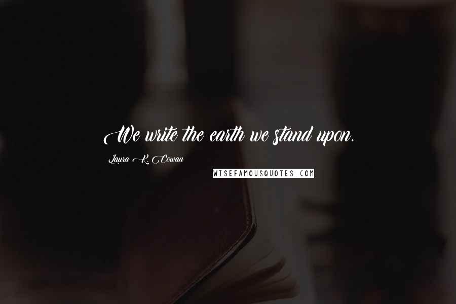 Laura K. Cowan quotes: We write the earth we stand upon. Laura K. Cowan quotes: We write the earth we stand upon.