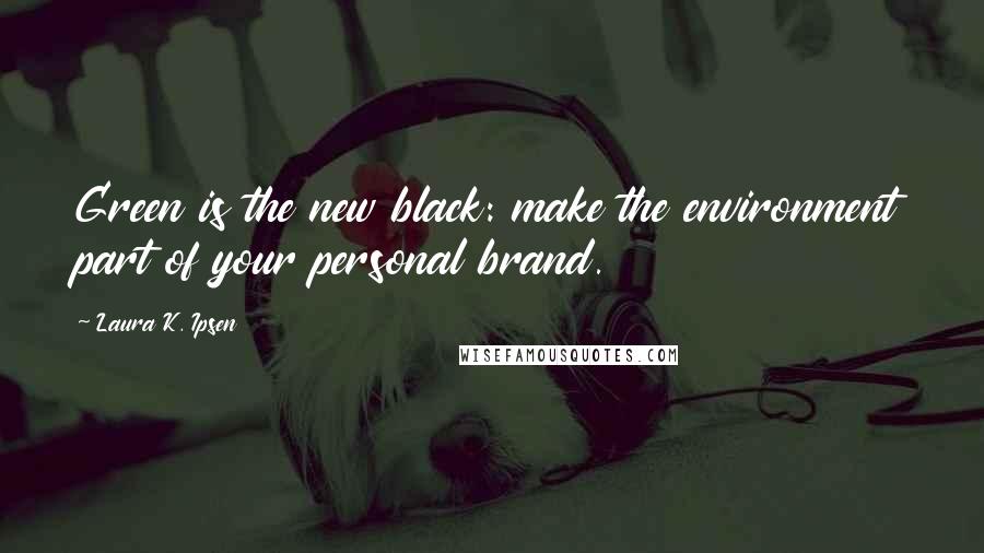 Laura K. Ipsen quotes: Green is the new black: make the environment part of your personal brand.