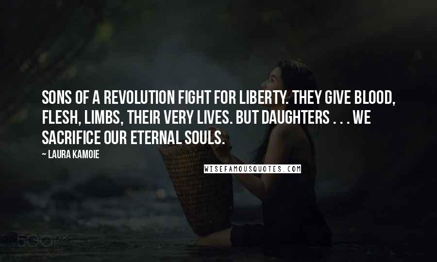 Laura Kamoie quotes: Sons of a revolution fight for liberty. They give blood, flesh, limbs, their very lives. But daughters . . . we sacrifice our eternal souls.