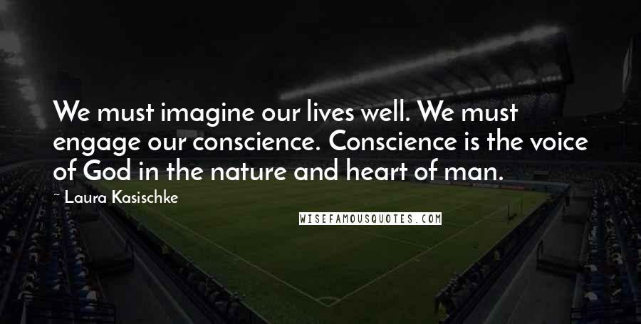 Laura Kasischke quotes: We must imagine our lives well. We must engage our conscience. Conscience is the voice of God in the nature and heart of man.