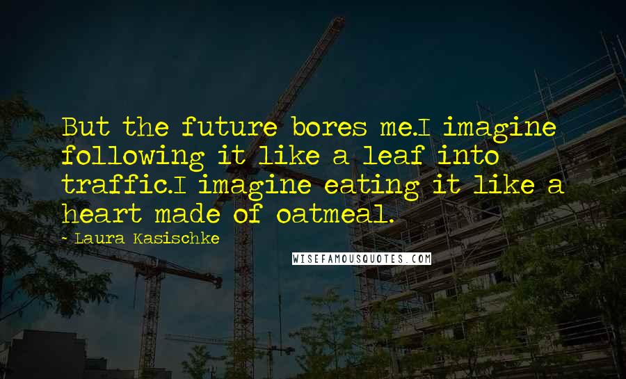 Laura Kasischke quotes: But the future bores me.I imagine following it like a leaf into traffic.I imagine eating it like a heart made of oatmeal.
