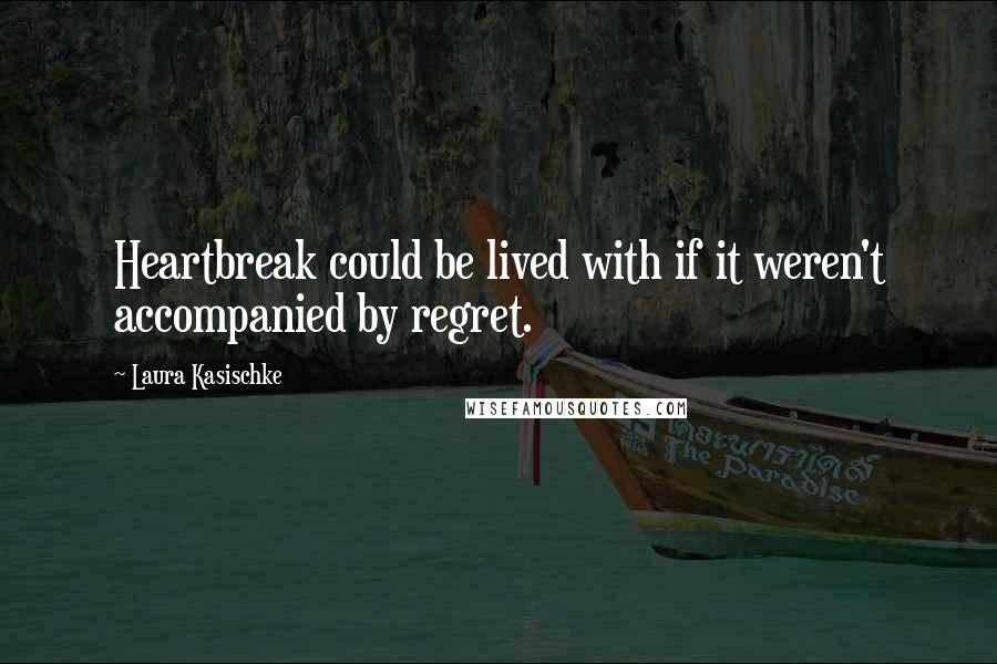 Laura Kasischke quotes: Heartbreak could be lived with if it weren't accompanied by regret.