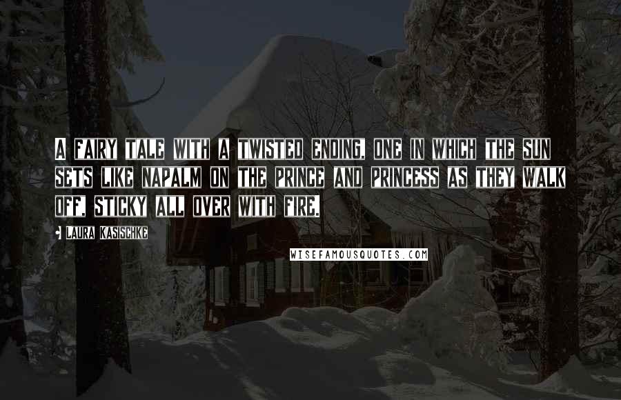 Laura Kasischke quotes: A fairy tale with a twisted ending, one in which the sun sets like napalm on the prince and princess as they walk off, sticky all over with fire.
