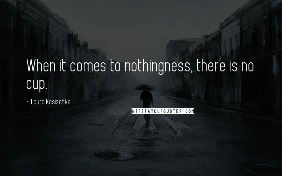 Laura Kasischke quotes: When it comes to nothingness, there is no cup.