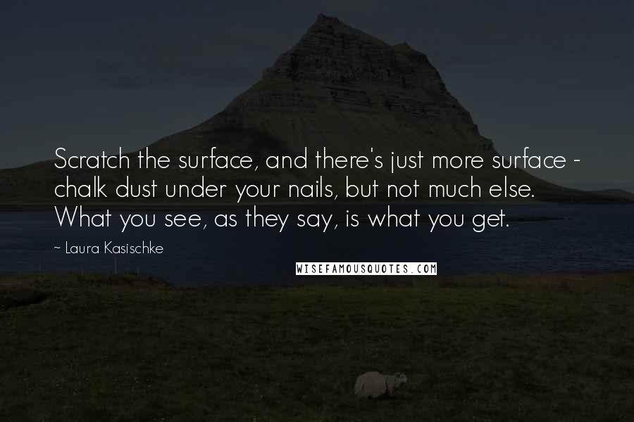 Laura Kasischke quotes: Scratch the surface, and there's just more surface - chalk dust under your nails, but not much else. What you see, as they say, is what you get.