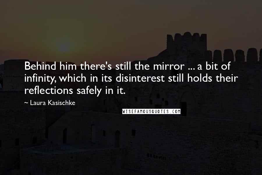 Laura Kasischke quotes: Behind him there's still the mirror ... a bit of infinity, which in its disinterest still holds their reflections safely in it.