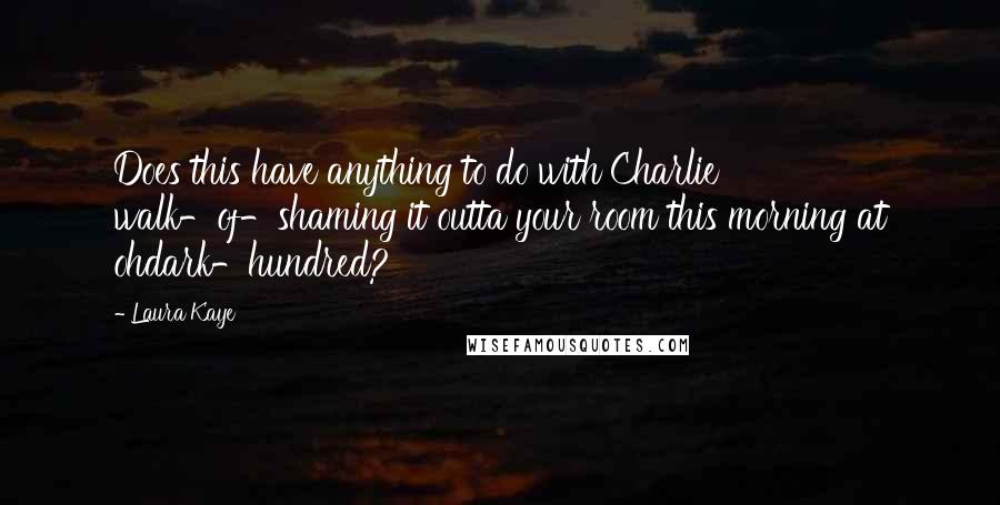 Laura Kaye quotes: Does this have anything to do with Charlie walk-of-shaming it outta your room this morning at ohdark-hundred?