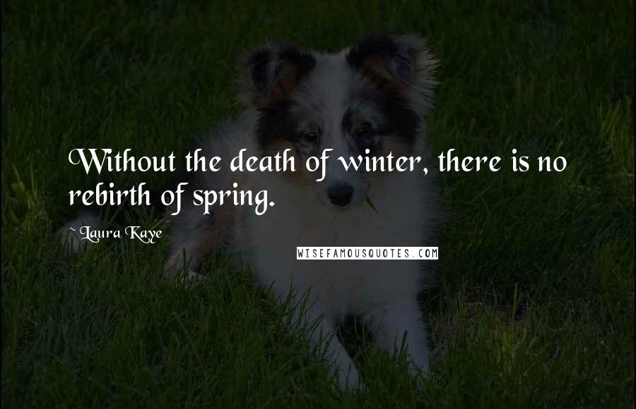 Laura Kaye quotes: Without the death of winter, there is no rebirth of spring.