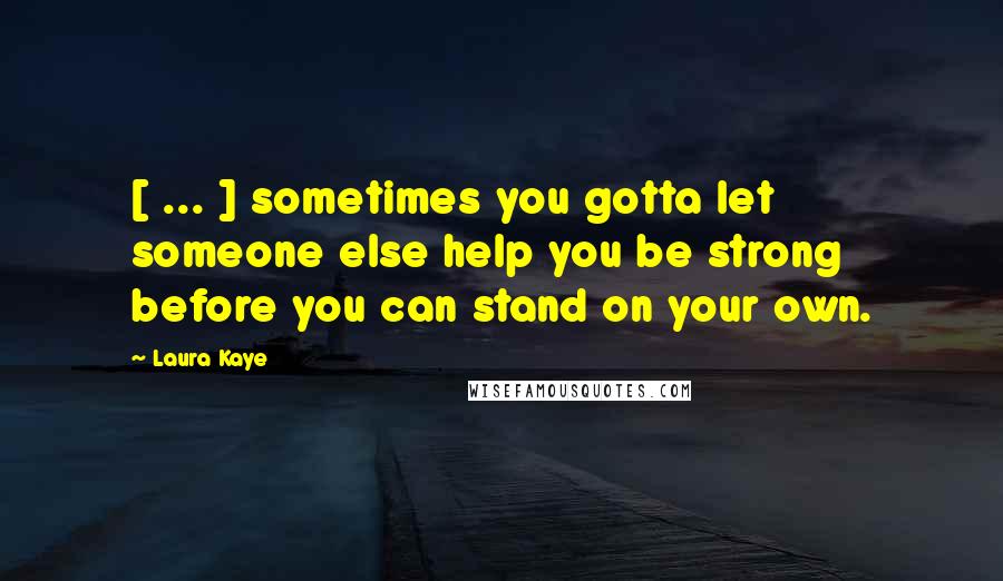 Laura Kaye quotes: [ ... ] sometimes you gotta let someone else help you be strong before you can stand on your own.