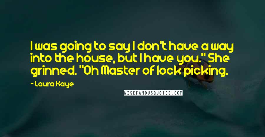 Laura Kaye quotes: I was going to say I don't have a way into the house, but I have you." She grinned. "Oh Master of lock picking. Laura Kaye quotes: I was going to say I don't have a way into the house, but I have you." She grinned. "Oh Master of lock picking.