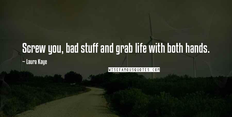 Laura Kaye quotes: Screw you, bad stuff and grab life with both hands.