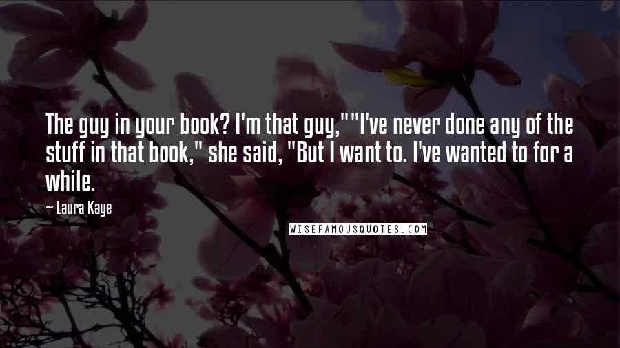 Laura Kaye quotes: The guy in your book? I'm that guy,""I've never done any of the stuff in that book," she said, "But I want to. I've wanted to for a while.