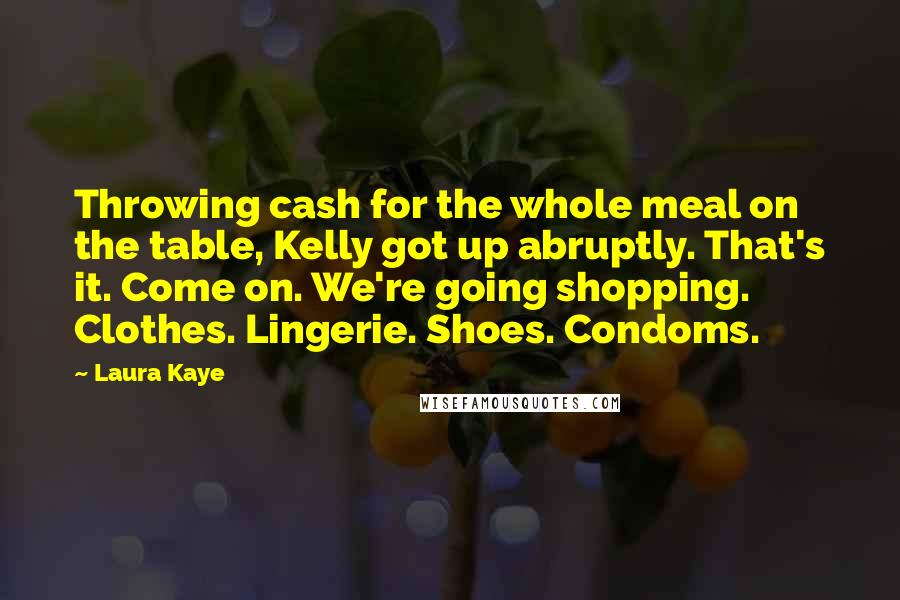 Laura Kaye quotes: Throwing cash for the whole meal on the table, Kelly got up abruptly. That's it. Come on. We're going shopping. Clothes. Lingerie. Shoes. Condoms.
