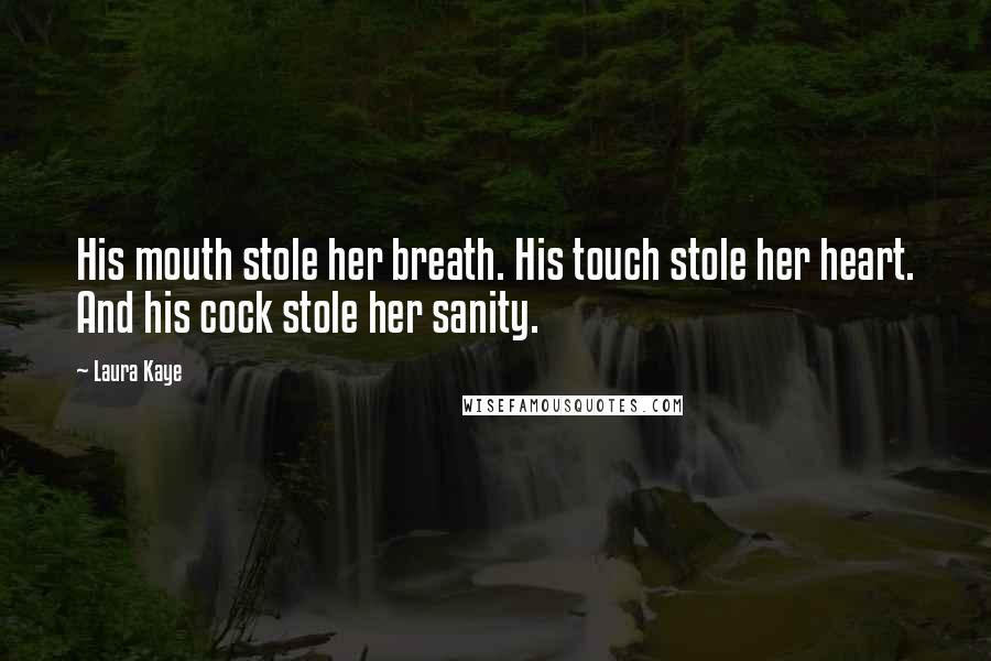 Laura Kaye quotes: His mouth stole her breath. His touch stole her heart. And his cock stole her sanity. Laura Kaye quotes: His mouth stole her breath. His touch stole her heart. And his cock stole her sanity.