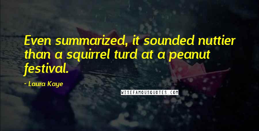 Laura Kaye quotes: Even summarized, it sounded nuttier than a squirrel turd at a peanut festival. Laura Kaye quotes: Even summarized, it sounded nuttier than a squirrel turd at a peanut festival.