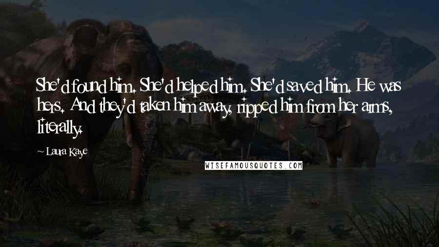 Laura Kaye quotes: She'd found him. She'd helped him. She'd saved him. He was hers. And they'd taken him away, ripped him from her arms, literally.