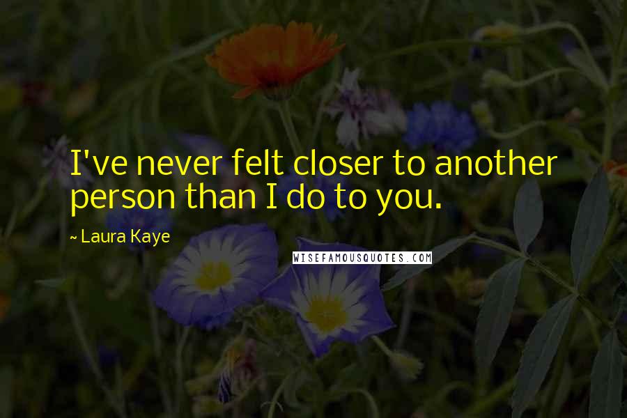 Laura Kaye quotes: I've never felt closer to another person than I do to you. Laura Kaye quotes: I've never felt closer to another person than I do to you.