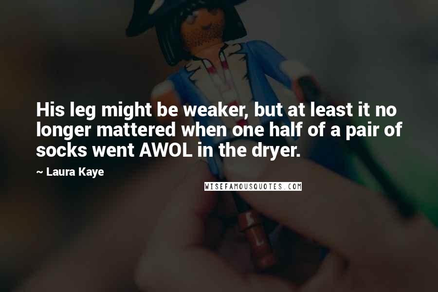 Laura Kaye quotes: His leg might be weaker, but at least it no longer mattered when one half of a pair of socks went AWOL in the dryer.