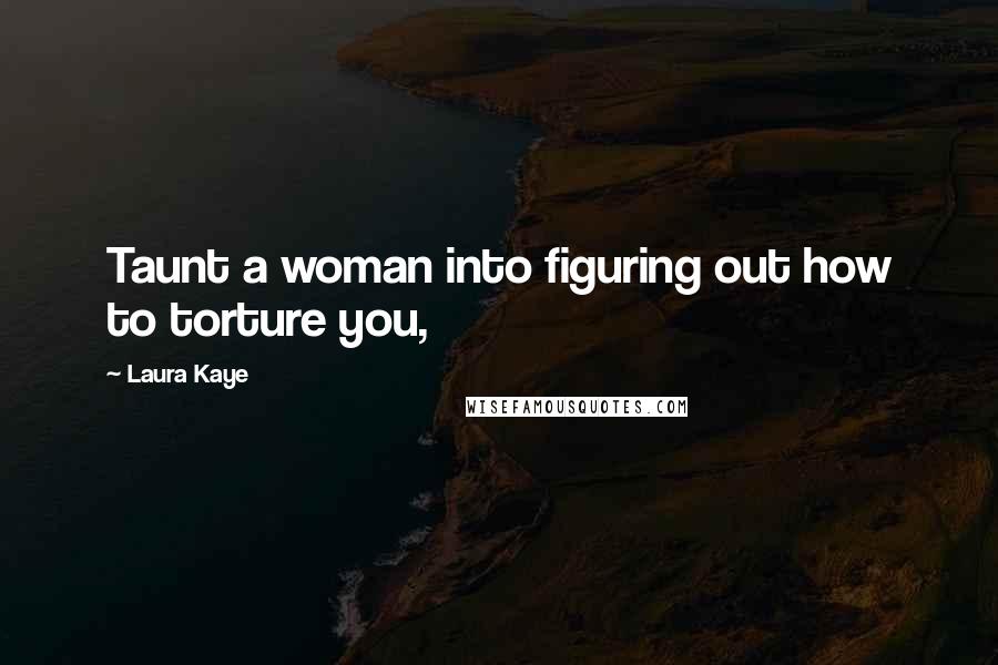 Laura Kaye quotes: Taunt a woman into figuring out how to torture you, Laura Kaye quotes: Taunt a woman into figuring out how to torture you,