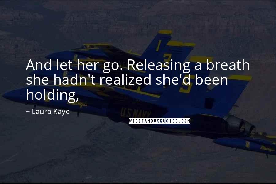 Laura Kaye quotes: And let her go. Releasing a breath she hadn't realized she'd been holding, Laura Kaye quotes: And let her go. Releasing a breath she hadn't realized she'd been holding,