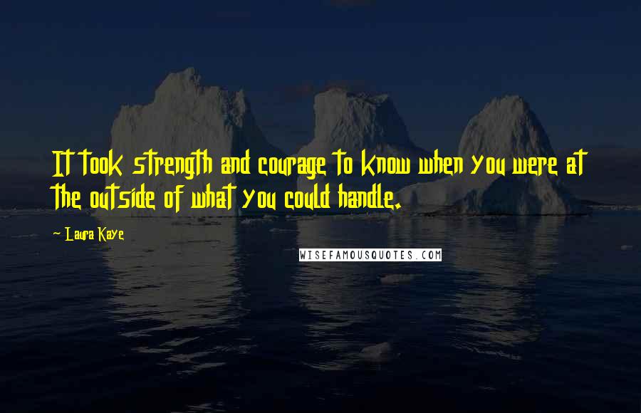 Laura Kaye quotes: It took strength and courage to know when you were at the outside of what you could handle. Laura Kaye quotes: It took strength and courage to know when you were at the outside of what you could handle.