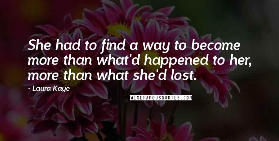 Laura Kaye quotes: She had to find a way to become more than what'd happened to her, more than what she'd lost.