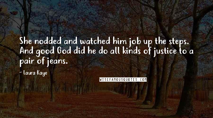 Laura Kaye quotes: She nodded and watched him job up the steps. And good God did he do all kinds of justice to a pair of jeans.