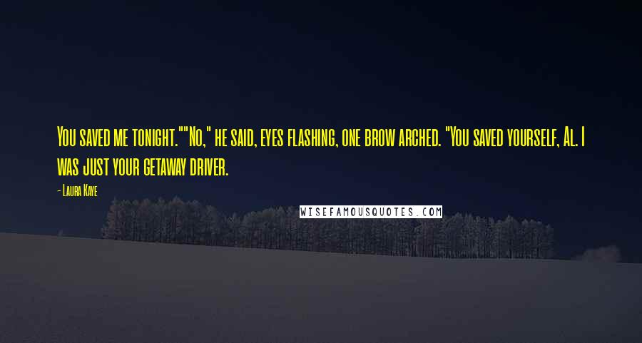 Laura Kaye quotes: You saved me tonight.""No," he said, eyes flashing, one brow arched. "You saved yourself, Al. I was just your getaway driver.