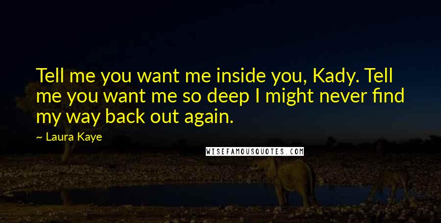 Laura Kaye quotes: Tell me you want me inside you, Kady. Tell me you want me so deep I might never find my way back out again.