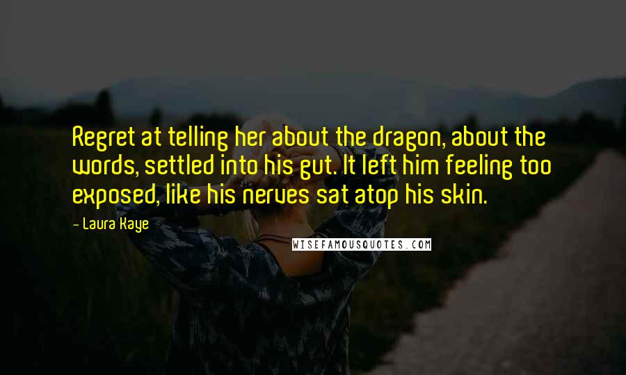 Laura Kaye quotes: Regret at telling her about the dragon, about the words, settled into his gut. It left him feeling too exposed, like his nerves sat atop his skin.