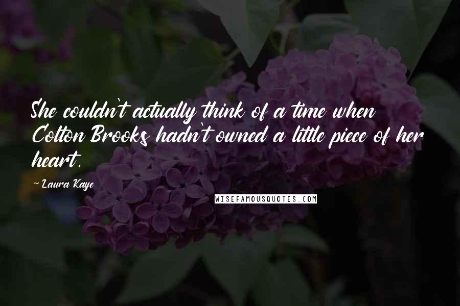 Laura Kaye quotes: She couldn't actually think of a time when Colton Brooks hadn't owned a little piece of her heart. Laura Kaye quotes: She couldn't actually think of a time when Colton Brooks hadn't owned a little piece of her heart.