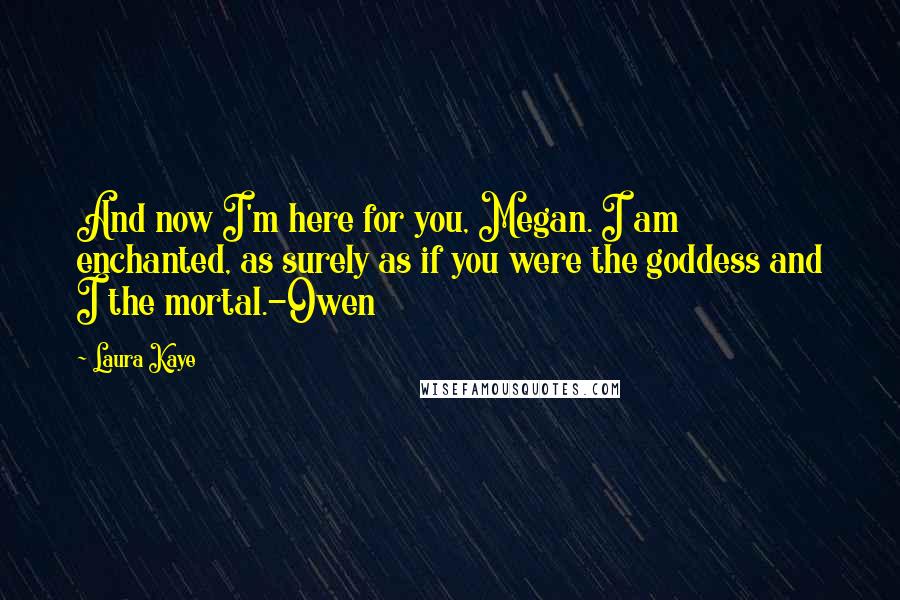 Laura Kaye quotes: And now I'm here for you, Megan. I am enchanted, as surely as if you were the goddess and I the mortal.-Owen