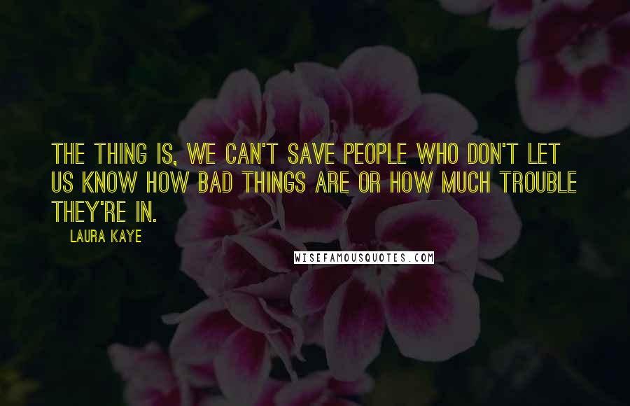 Laura Kaye quotes: The thing is, we can't save people who don't let us know how bad things are or how much trouble they're in.