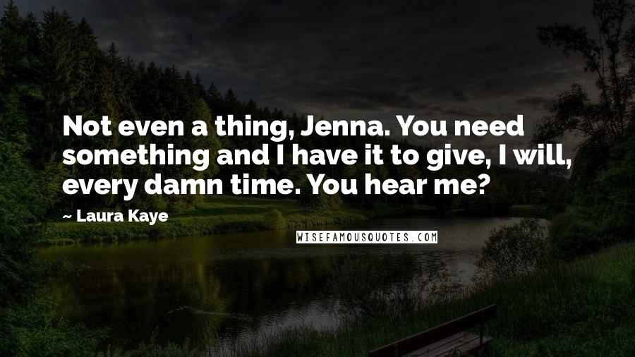 Laura Kaye quotes: Not even a thing, Jenna. You need something and I have it to give, I will, every damn time. You hear me?