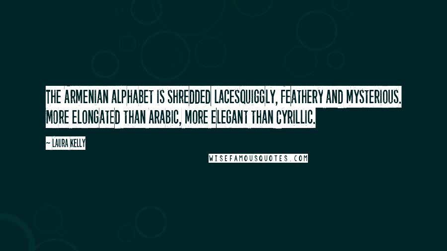 Laura Kelly quotes: The Armenian alphabet is shredded lacesquiggly, feathery and mysterious. More elongated than Arabic, more elegant than Cyrillic.