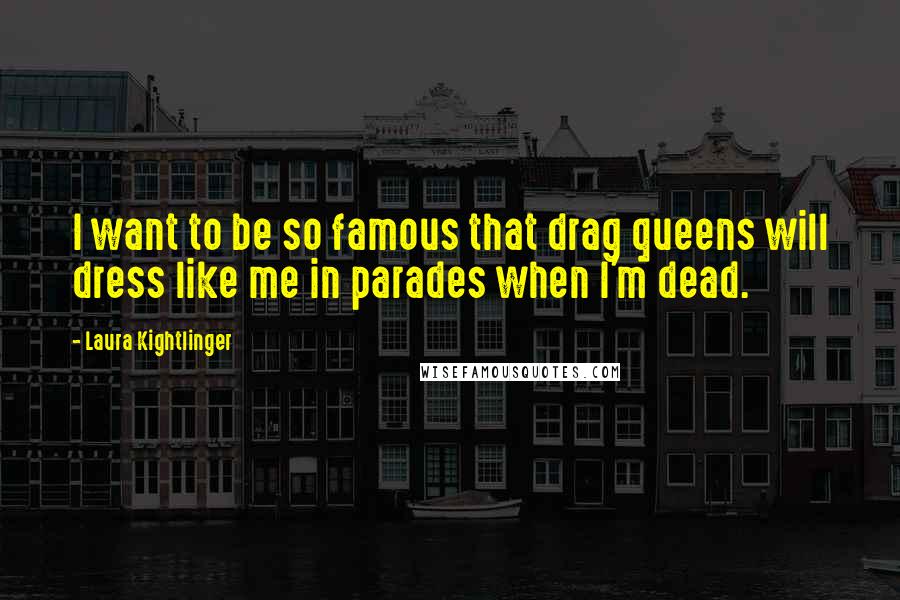Laura Kightlinger quotes: I want to be so famous that drag queens will dress like me in parades when I'm dead.