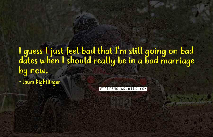 Laura Kightlinger quotes: I guess I just feel bad that I'm still going on bad dates when I should really be in a bad marriage by now.